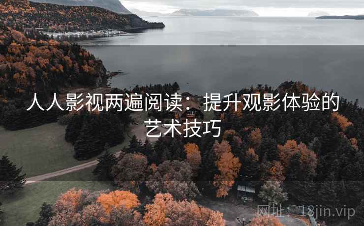 人人影视两遍阅读:提升观影体验的艺术技巧 人人影视两遍阅读:提升观影体验的艺术技巧