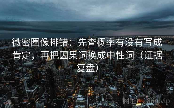 微密圈像排错:先查概率有没有写成肯定,再把因果词换成中性词(证据复盘) 微密圈像排错:先查概率有没有写成肯定,再把因果词换成中性词(证据复盘)