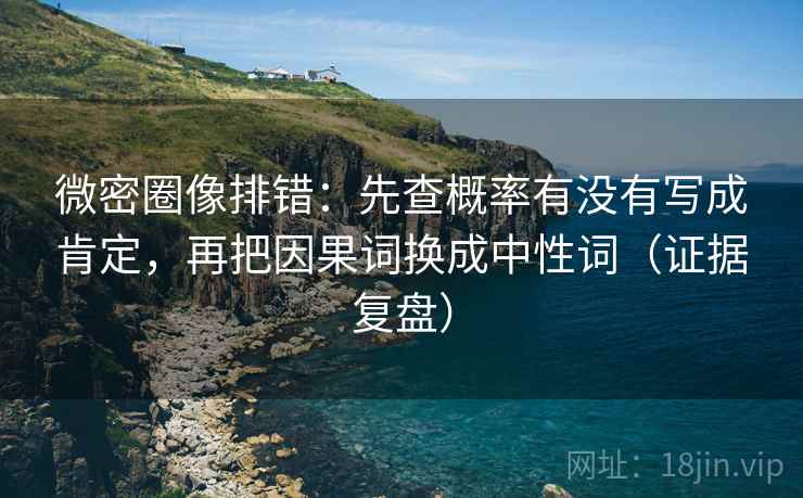 微密圈像排错:先查概率有没有写成肯定,再把因果词换成中性词(证据复盘) 微密圈像排错:先查概率有没有写成肯定,再把因果词换成中性词(证据复盘)