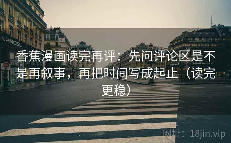 香蕉漫画读完再评:先问评论区是不是再叙事,再把时间写成起止(读完更稳) 香蕉漫画读完再评:先问评论区是不是再叙事,再把时间写成起止(读完更稳)